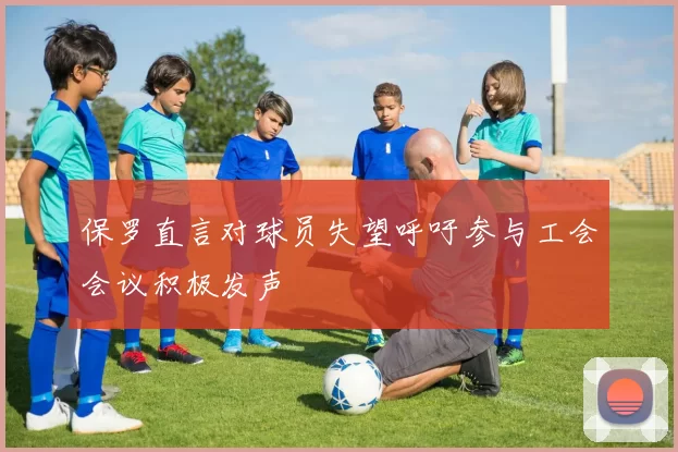 保罗直言对球员失望呼吁参与工会会议积极发声