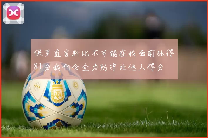 保罗直言科比不可能在我面前独得81分我们会全力防守让他人得分