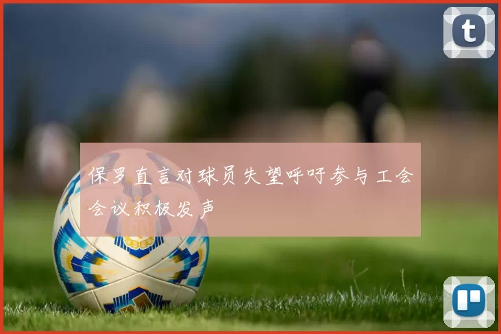 保罗直言对球员失望呼吁参与工会会议积极发声
