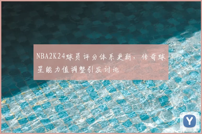 NBA2K24球员评分体系更新，传奇球星能力值调整引发讨论