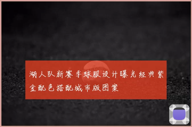 湖人队新赛季球服设计曝光经典紫金配色搭配城市版图案