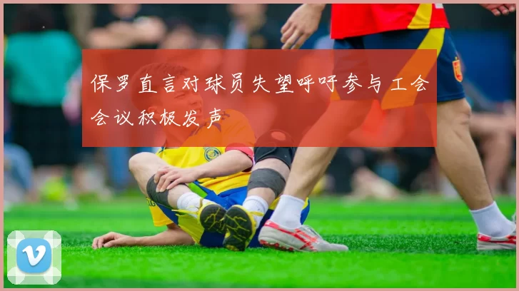 保罗直言对球员失望呼吁参与工会会议积极发声