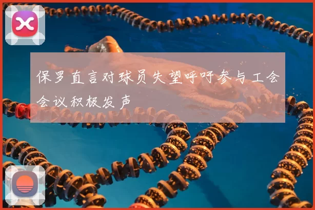 保罗直言对球员失望呼吁参与工会会议积极发声
