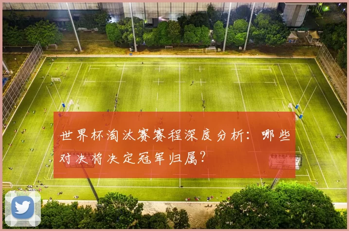 世界杯淘汰赛赛程深度分析:哪些对决将决定冠军归属?