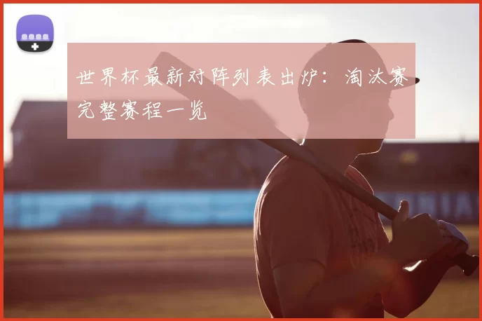 世界杯最新对阵列表出炉：淘汰赛完整赛程一览