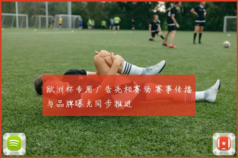 欧洲杯专用广告亮相赛场 赛事传播与品牌曝光同步推进
