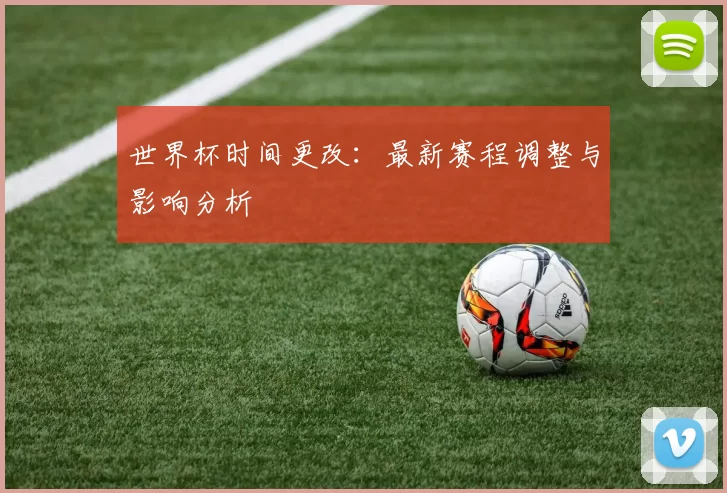 世界杯时间更改：最新赛程调整与影响分析