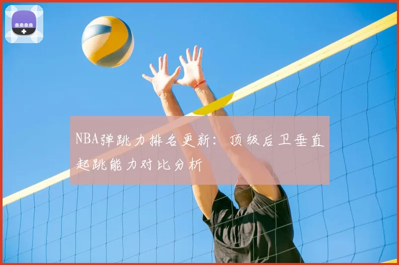 NBA弹跳力排名更新：顶级后卫垂直起跳能力对比分析
