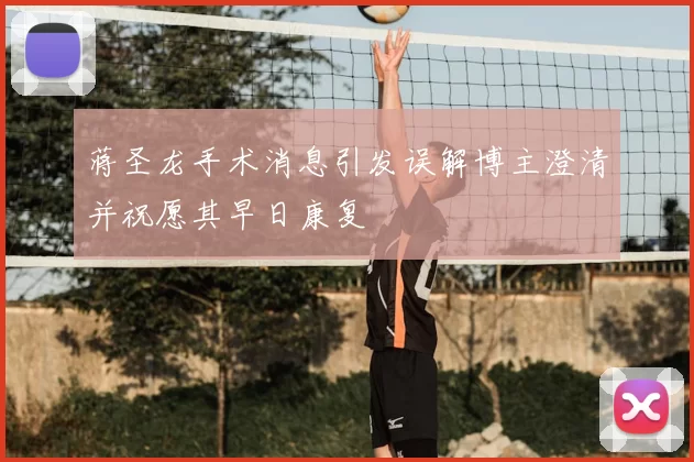 蒋圣龙手术消息引发误解博主澄清并祝愿其早日康复