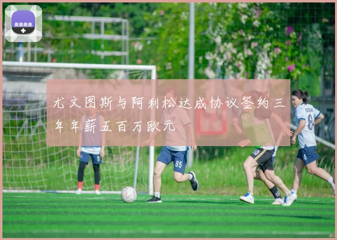 尤文图斯与阿利松达成协议签约三年年薪五百万欧元