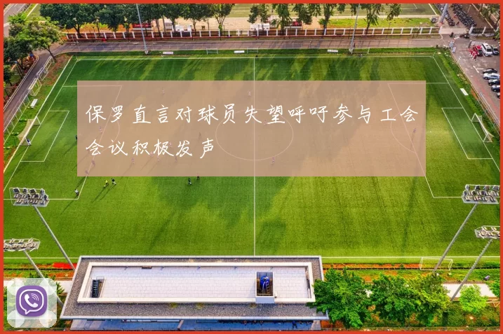 保罗直言对球员失望呼吁参与工会会议积极发声