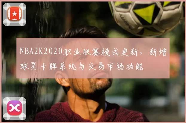 NBA2K2020职业联赛模式更新，新增球员卡牌系统与交易市场功能