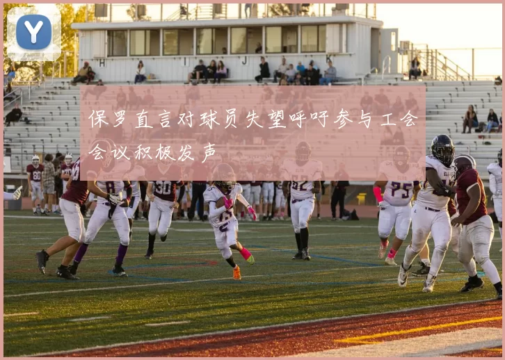 保罗直言对球员失望呼吁参与工会会议积极发声