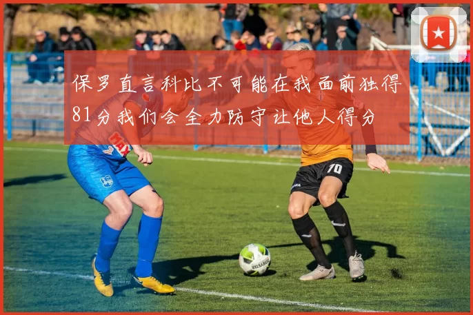 保罗直言科比不可能在我面前独得81分我们会全力防守让他人得分