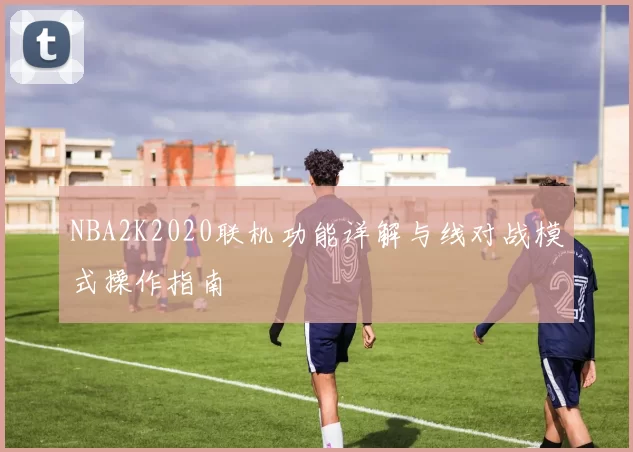 NBA2K2020联机功能详解与线对战模式操作指南