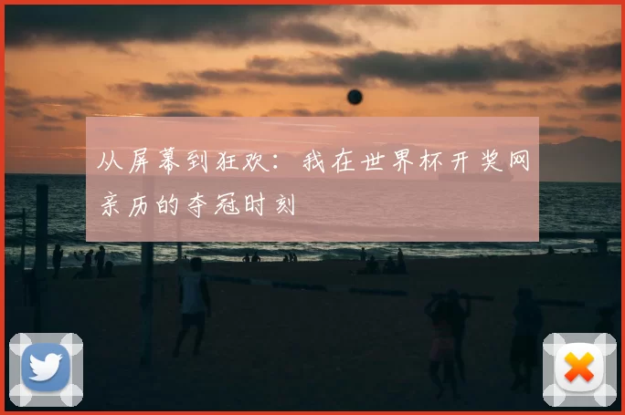 从屏幕到狂欢：我在世界杯开奖网亲历的夺冠时刻