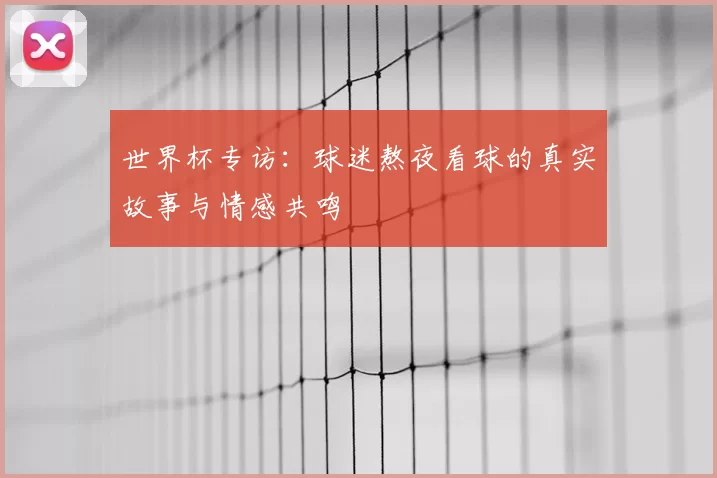 世界杯专访:球迷熬夜看球的真实故事与情感共鸣