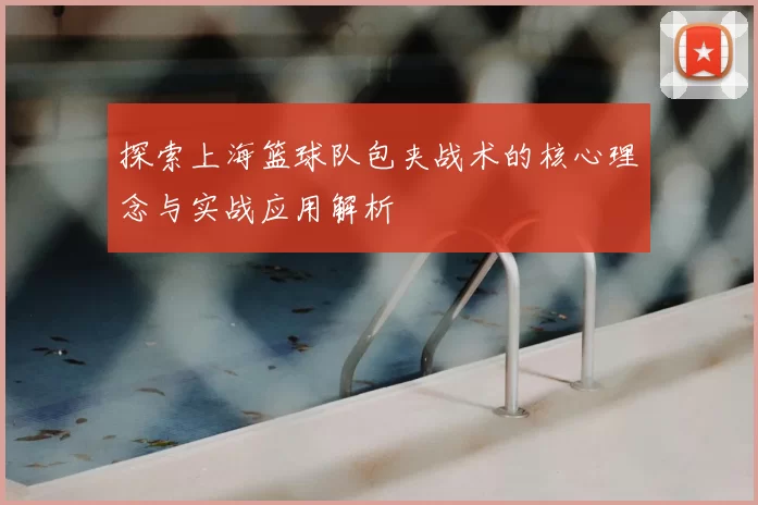 探索上海篮球队包夹战术的核心理念与实战应用解析