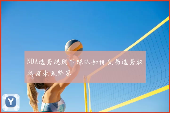 NBA选秀规则下球队如何交易选秀权构建未来阵容