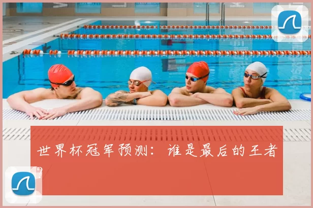 世界杯冠军预测:谁是最后的王者?