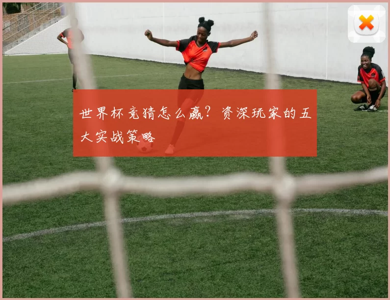 世界杯竞猜怎么赢?资深玩家的五大实战策略