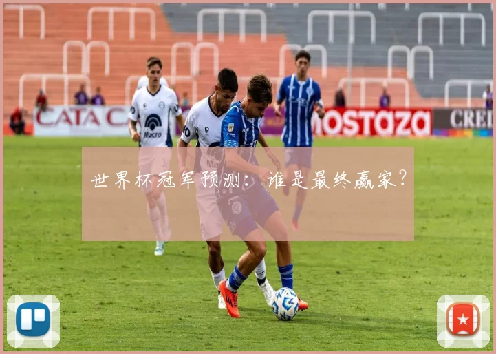 世界杯冠军预测:谁是最终赢家?