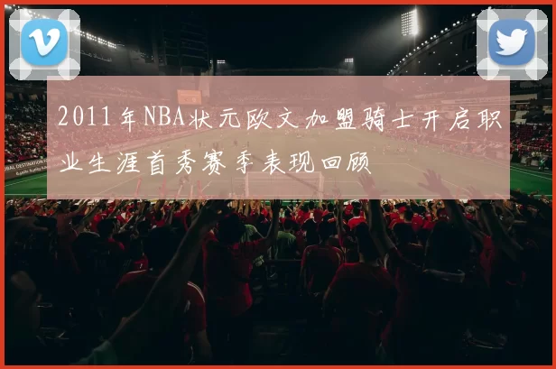 2011年NBA状元欧文加盟骑士开启职业生涯首秀赛季表现回顾