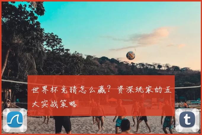 世界杯竞猜怎么赢?资深玩家的五大实战策略