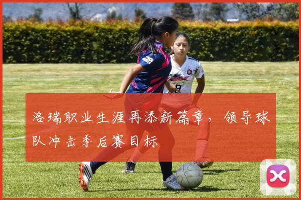 洛瑞职业生涯再添新篇章,领导球队冲击季后赛目标