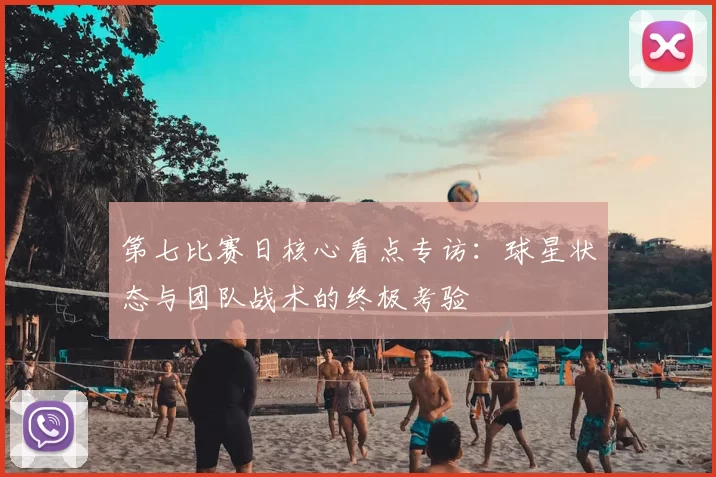 第七比赛日核心看点专访：球星状态与团队战术的终极考验