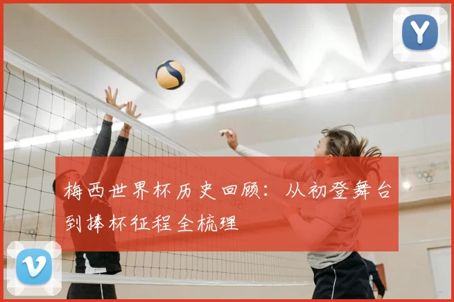 梅西世界杯历史回顾:从初登舞台到捧杯征程全梳理