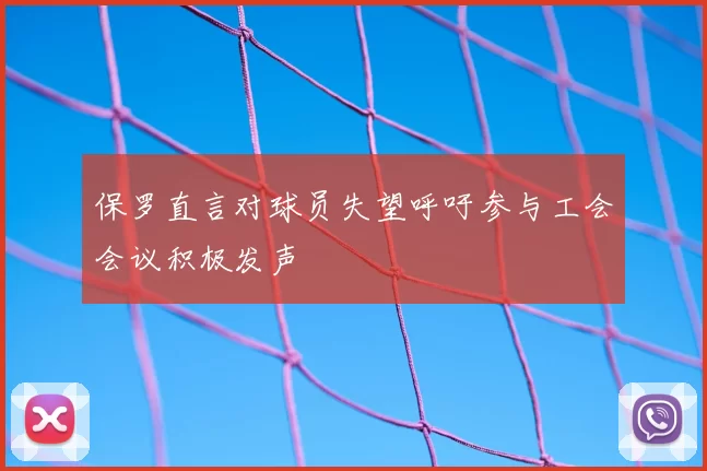 保罗直言对球员失望呼吁参与工会会议积极发声
