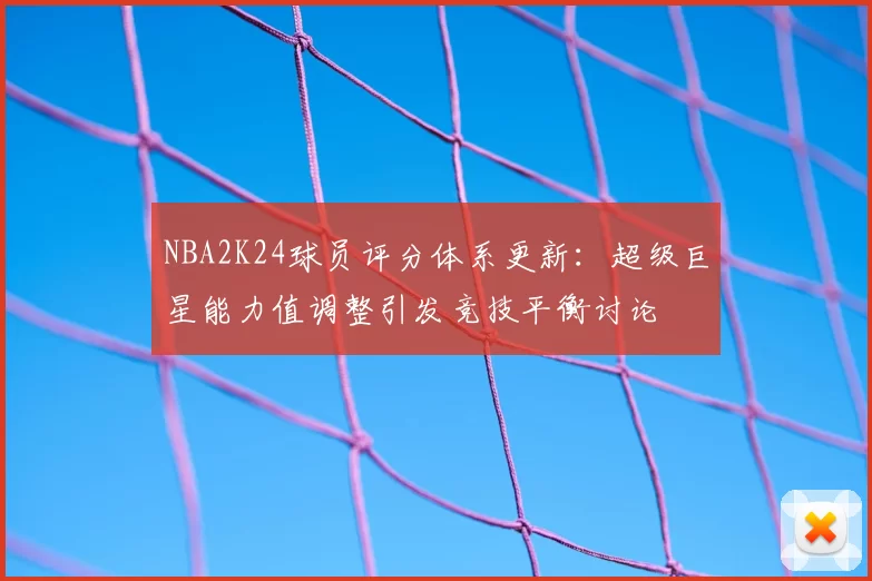 NBA2K24球员评分体系更新:超级巨星能力值调整引发竞技平衡讨论