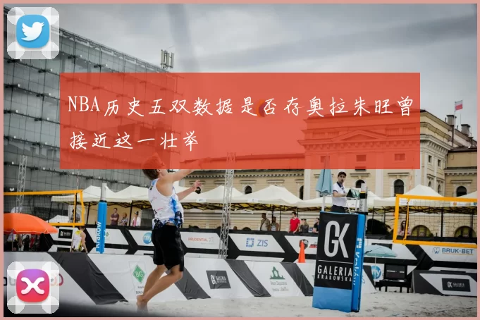 NBA历史五双数据是否存奥拉朱旺曾接近这一壮举