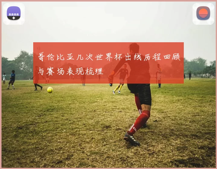 哥伦比亚几次世界杯出线历程回顾与赛场表现梳理
