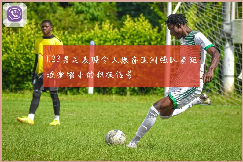 U23男足表现令人振奋亚洲强队差距逐渐缩小的积极信号
