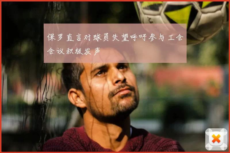 保罗直言对球员失望呼吁参与工会会议积极发声