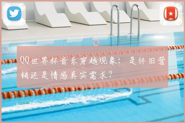 QQ世界杯音乐穿越现象：是怀旧营销还是情感真实需求？