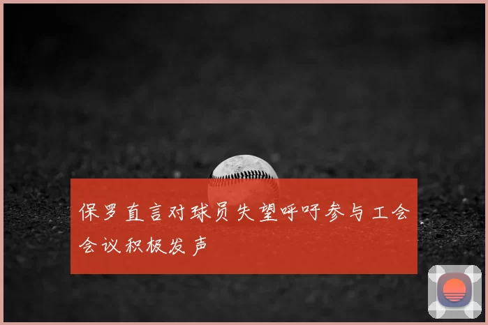 保罗直言对球员失望呼吁参与工会会议积极发声
