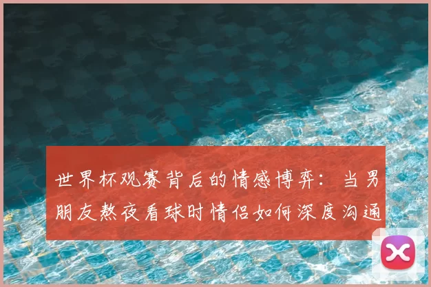世界杯观赛背后的情感博弈:当男朋友熬夜看球时情侣如何深度沟通