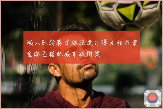 湖人队新赛季球服设计曝光经典紫金配色搭配城市版图案