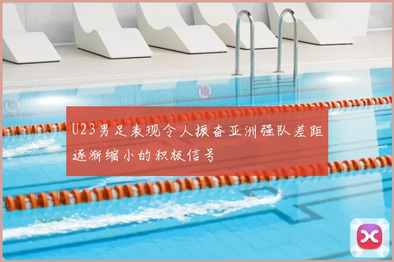 U23男足表现令人振奋亚洲强队差距逐渐缩小的积极信号