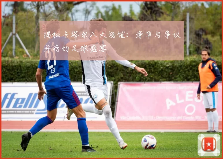 揭秘卡塔尔八大场馆:奢华与争议并存的足球盛宴