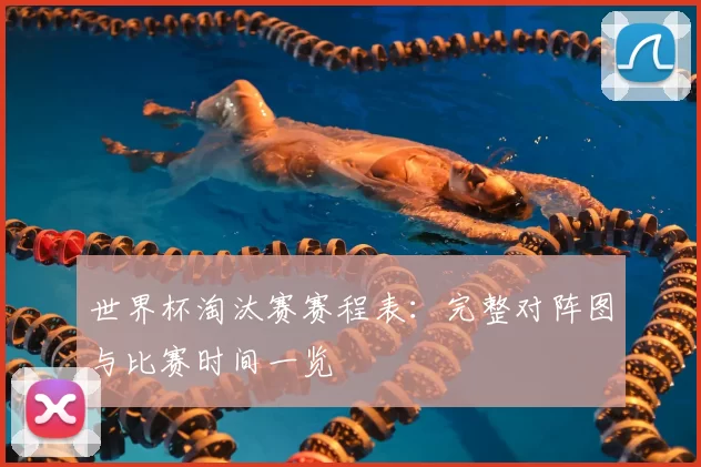 世界杯淘汰赛赛程表:完整对阵图与比赛时间一览