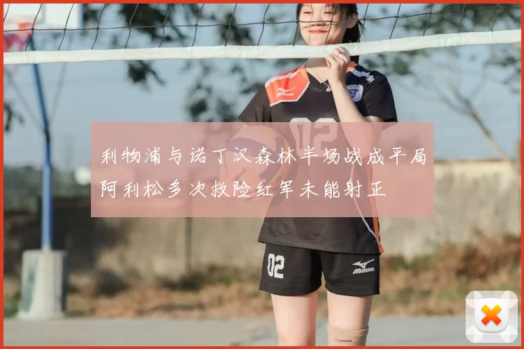 利物浦与诺丁汉森林半场战成平局阿利松多次救险红军未能射正