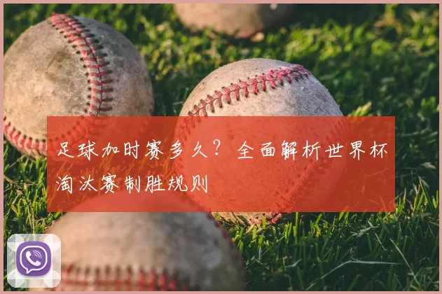 足球加时赛多久?全面解析世界杯淘汰赛制胜规则
