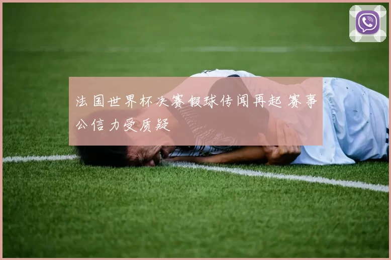 法国世界杯决赛假球传闻再起 赛事公信力受质疑