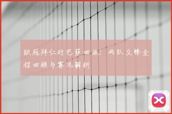 欧冠拜仁对巴萨回放:两队交锋全程回顾与赛况解析