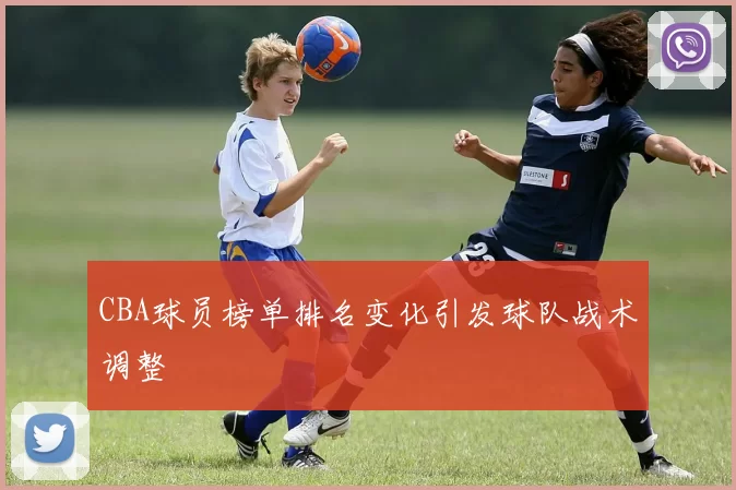 CBA球员榜单排名变化引发球队战术调整