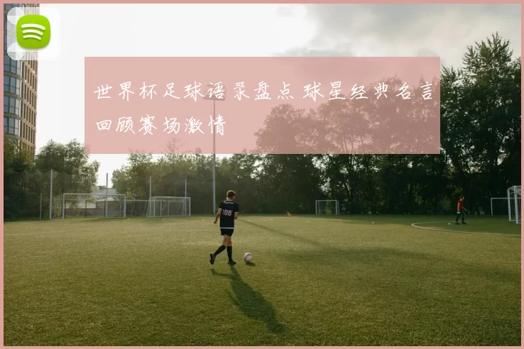 世界杯足球语录盘点 球星经典名言回顾赛场激情